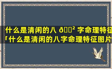 什么是清闲的八 🌲 字命理特征「什么是清闲的八字命理特征图片」